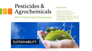 Pesticides &
Agrochemicals
SDCS Final Project Presentation
PRESENTED BY:
SUKRIT DHUP (UM15115)
SURESH PADHIARI (UM15116)
SWAPNIKA DAS (UM15117)
SWAYAM PRAKASH ROUT (UM15118)
TAPAS RANJAN TRIPATHY (UM15119)
TRISHA ANAND (UM15120)
 