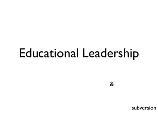 Educational Leadership
subversion
&
 