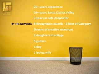 BY THE NUMBERS 20+ years experience 25+ years Santa Clarita Valley Dozens of creative resources 3 years as sole proprietor 8 Recognition awards - 3 Best of Category 2 daughters in college 5 guitars 1 dog 1 loving wife 