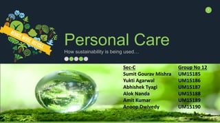 Personal CareHow sustainability is being used…
1
Sec-C Group No 12
Sumit Gourav Mishra UM15185
Yukti Agarwal UM15186
Abhishek Tyagi UM15187
Alok Nanda UM15188
Amit Kumar UM15189
Anoop Dwivedy UM15190
 