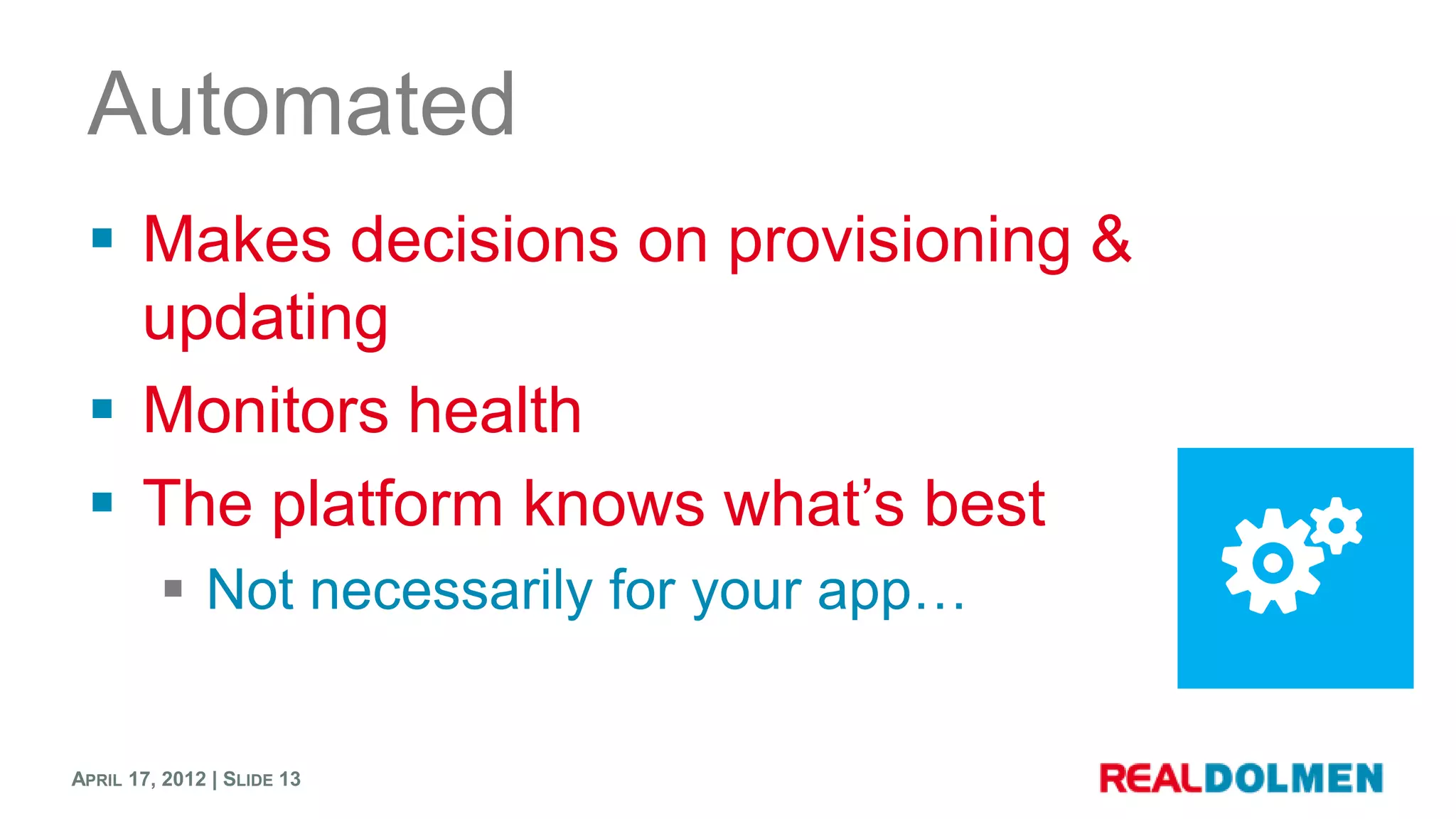 Automated
  Makes decisions on provisioning &
   updating
  Monitors health
  The platform knows what’s best
          Not necessarily for your app…


APRIL 17, 2012 | SLIDE 13
 