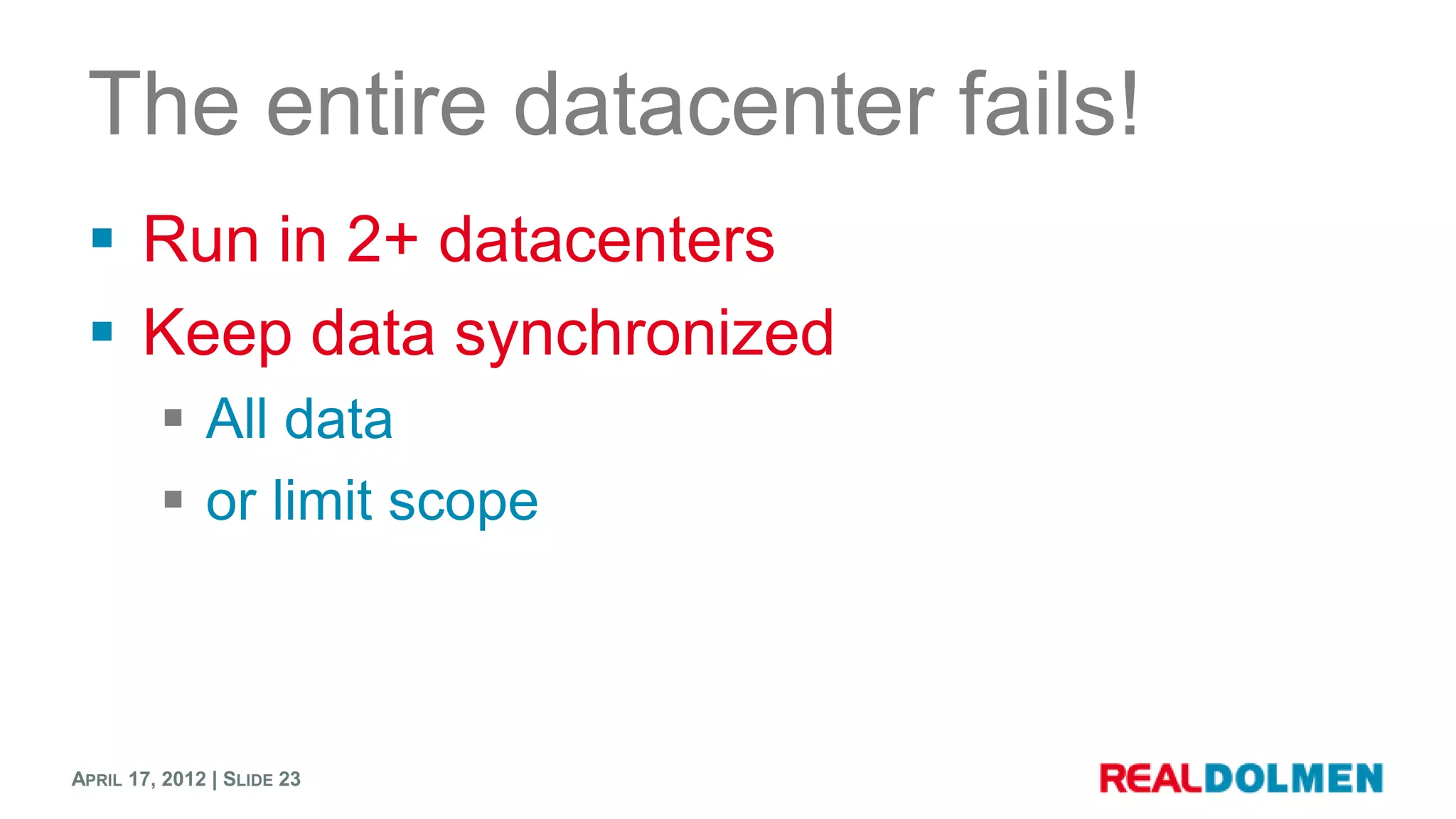 The entire datacenter fails!
  Run in 2+ datacenters
  Keep data synchronized
          All data
          or limit scope



APRIL 17, 2012 | SLIDE 23
 
