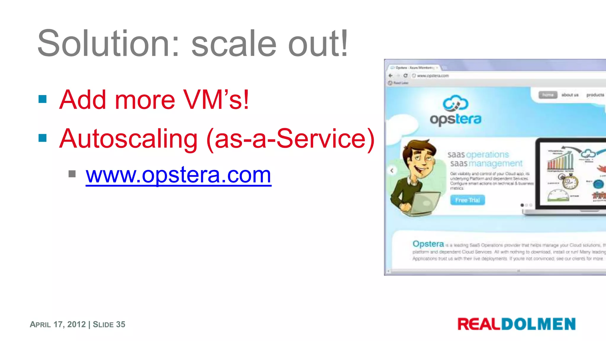 Solution: scale out!
  Add more VM’s!
  Autoscaling (as-a-Service)
          www.opstera.com




APRIL 17, 2012 | SLIDE 35
 