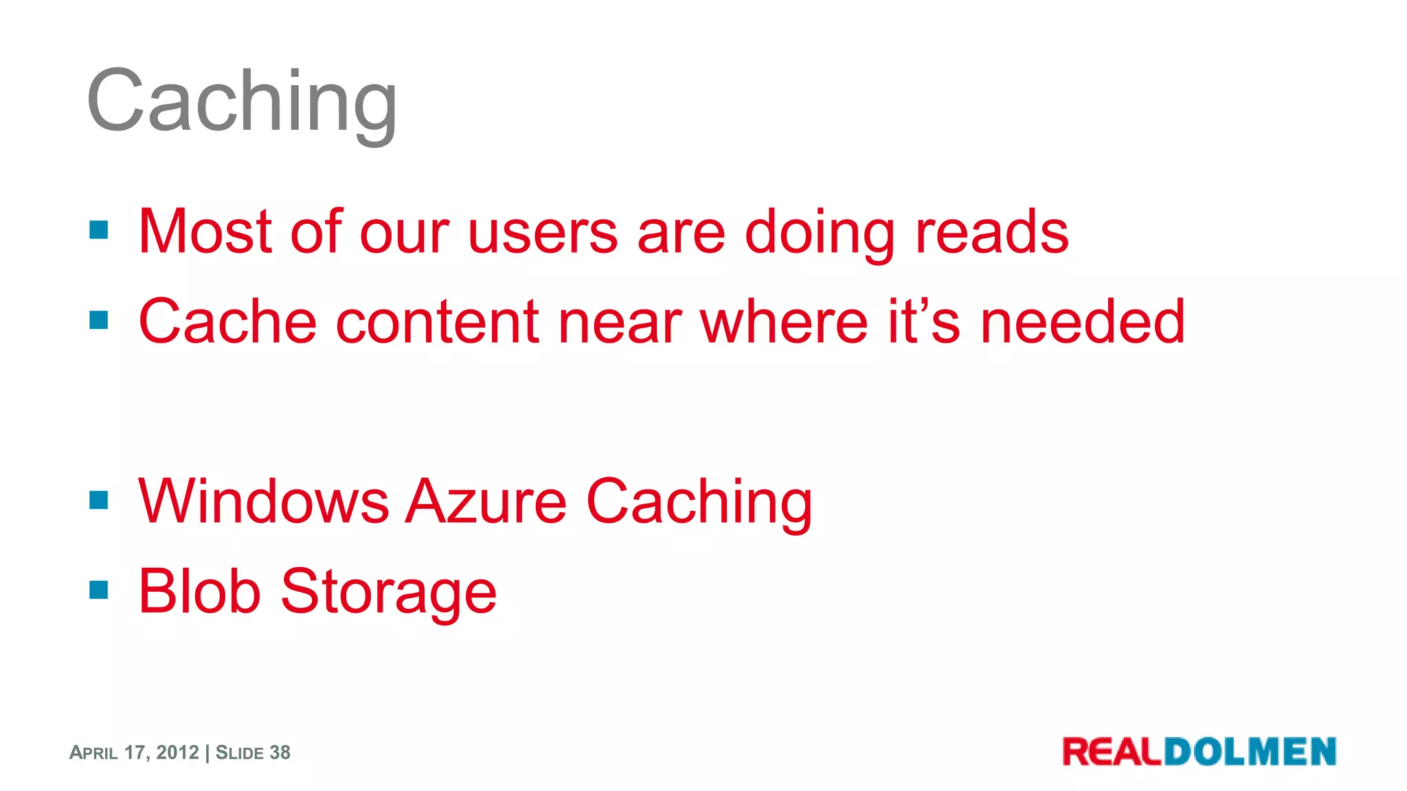 Caching
  Most of our users are doing reads
  Cache content near where it’s needed

  Windows Azure Caching
  Blob Storage

APRIL 17, 2012 | SLIDE 38
 