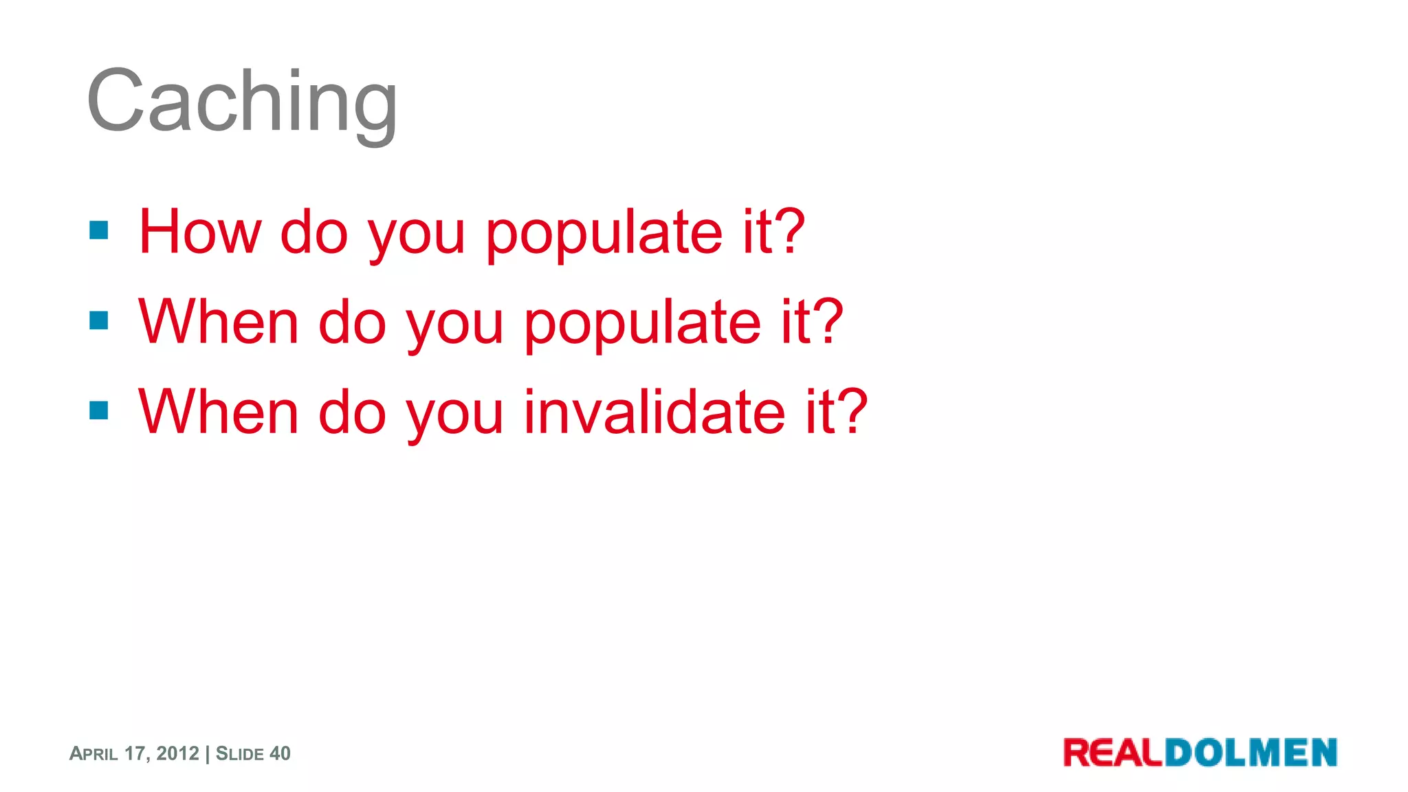 Caching
  How do you populate it?
  When do you populate it?
  When do you invalidate it?




APRIL 17, 2012 | SLIDE 40
 