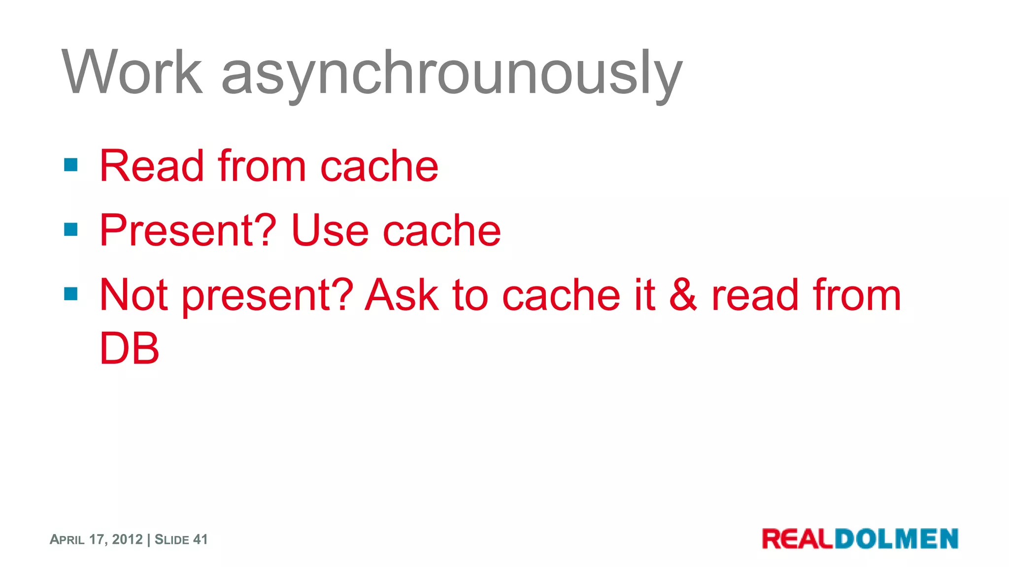 Work asynchrounously
  Read from cache
  Present? Use cache
  Not present? Ask to cache it & read from
   DB



APRIL 17, 2012 | SLIDE 41
 
