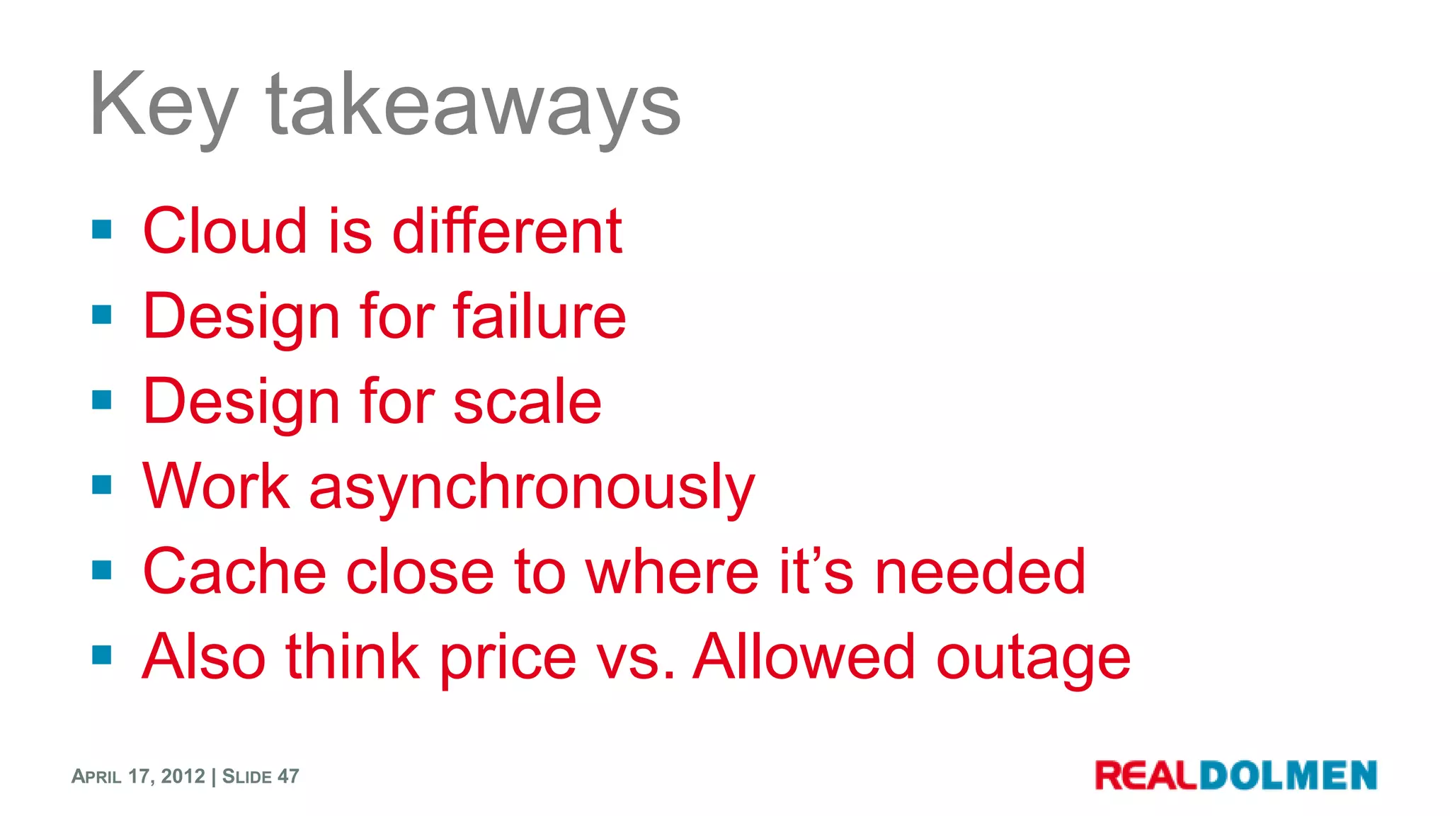 Key takeaways
      Cloud is different
      Design for failure
      Design for scale
      Work asynchronously
      Cache close to where it’s needed
      Also think price vs. Allowed outage
APRIL 17, 2012 | SLIDE 47
 