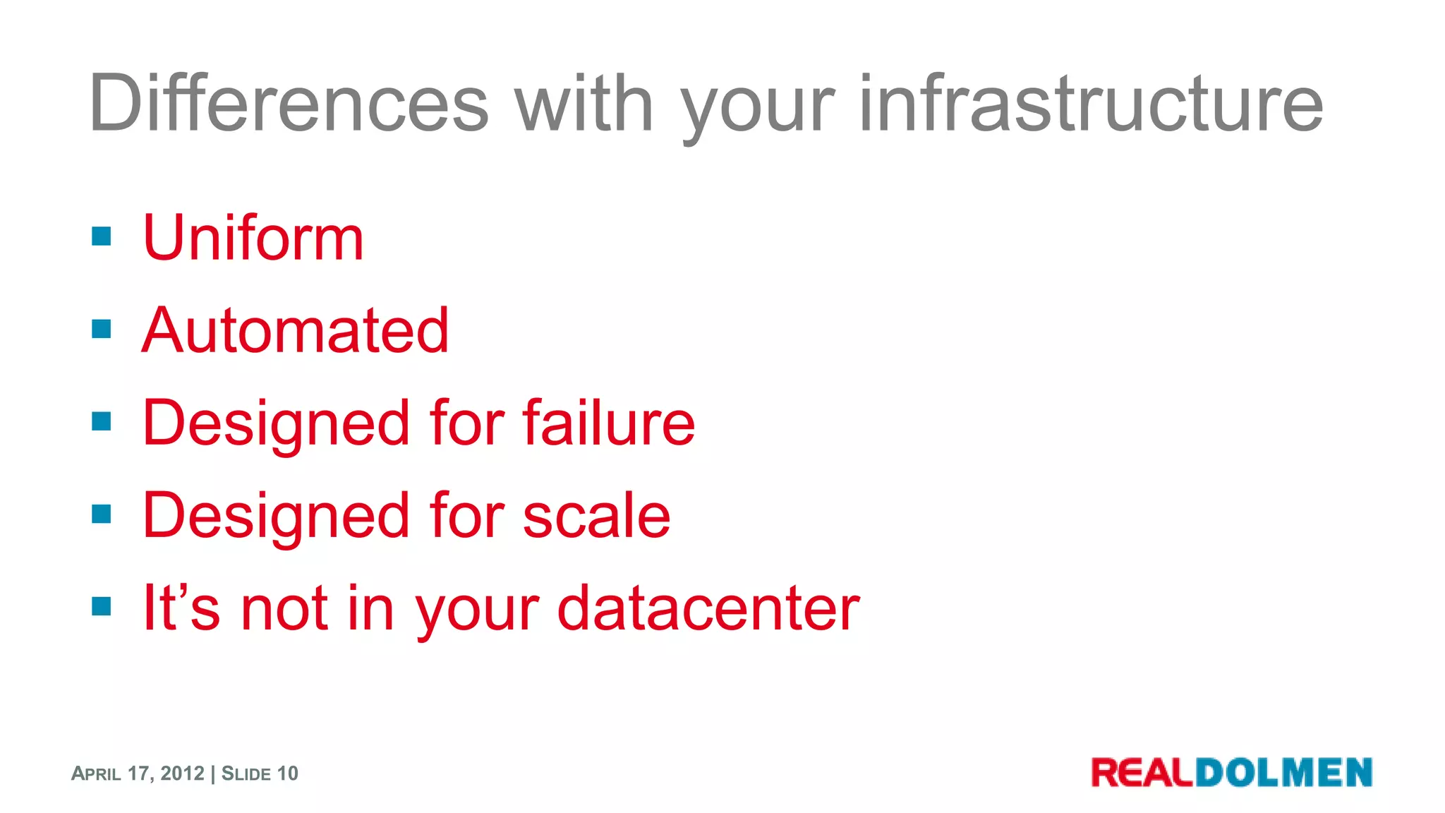 Differences with your infrastructure
      Uniform
      Automated
      Designed for failure
      Designed for scale
      It’s not in your datacenter

APRIL 17, 2012 | SLIDE 10
 