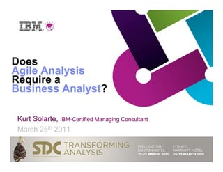 Does
Agile Analysis
Require a
Business Analyst?

 Kurt Solarte, IBM-Certified Managing Consultant
 March 25th 2011
 
