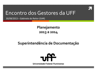
Encontro dos Gestores da UFF
30/08/2013 – Gabinete do Reitor (GAR)
Superintendência de Documentação
Planejamento
2013 a 2014
 