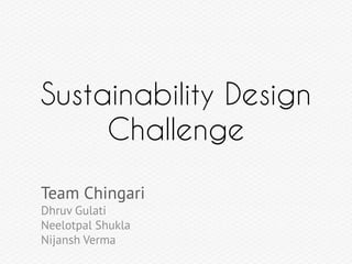 Sustainability Design
Challenge
Team Chingari
Dhruv Gulati
Neelotpal Shukla
Nijansh Verma

 