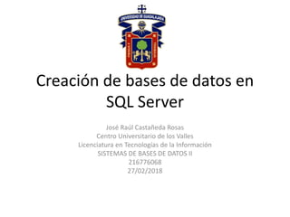 Creación de bases de datos en
SQL Server
José Raúl Castañeda Rosas
Centro Universitario de los Valles
Licenciatura en Tecnologías de la Información
SISTEMAS DE BASES DE DATOS II
216776068
27/02/2018
 