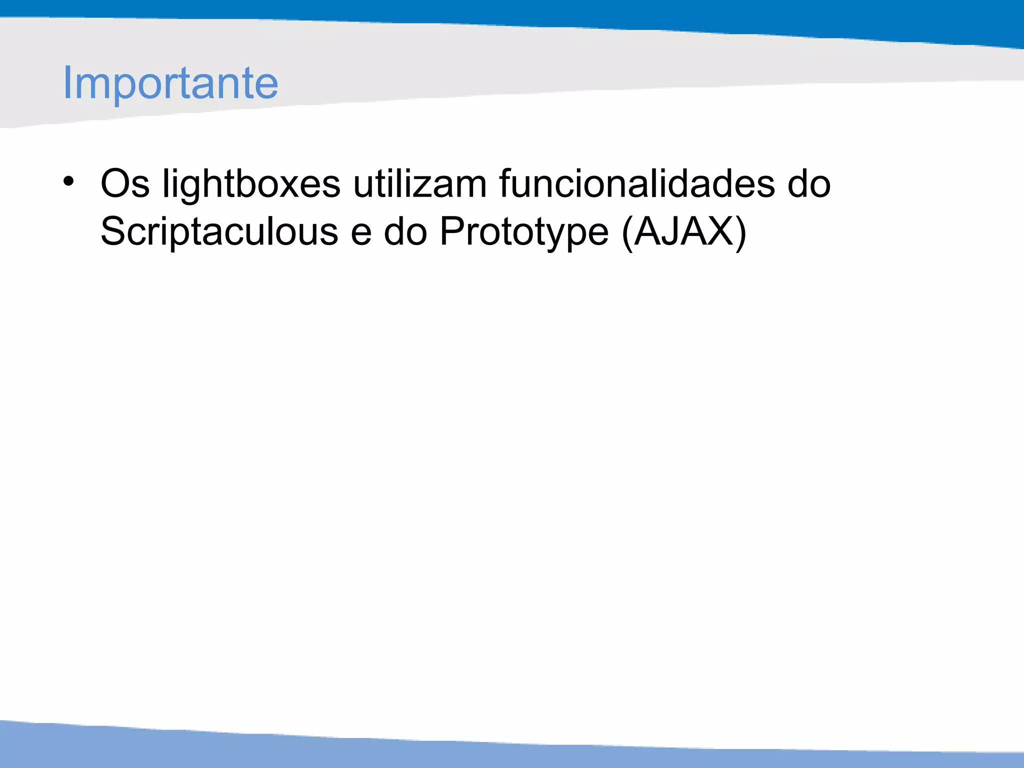 Importante Os lightboxes utilizam funcionalidades do Scriptaculous e do Prototype (AJAX) 