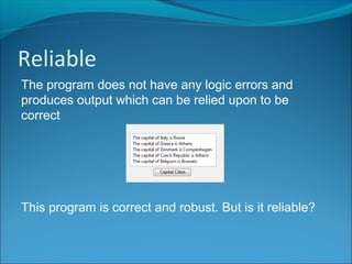 Reliable
The program does not have any logic errors and
produces output which can be relied upon to be
correct
This program is correct and robust. But is it reliable?
 