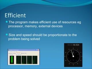 Efficient
The program makes efficient use of resources eg
processor, memory, external devices
Size and speed should be proportionate to the
problem being solved
 