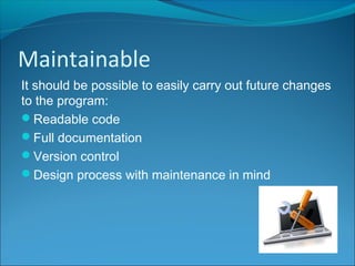 Maintainable
It should be possible to easily carry out future changes
to the program:
Readable code
Full documentation
Version control
Design process with maintenance in mind
 