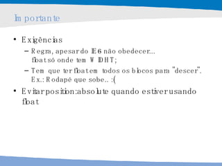 Importante Exigências Regra, apesar do IE6 não obedecer...  float só onde tem WIDHT;  Tem que ter float em todos os blocos para "descer". Ex.: Rodapé que sobe.. :( Evitar position:absolute quando estiver usando float 