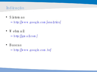 Indicação Sistemas http://www.google.com/analytics/   Webmail http://gmail.com/   Buscas http://www.google.com.br/   