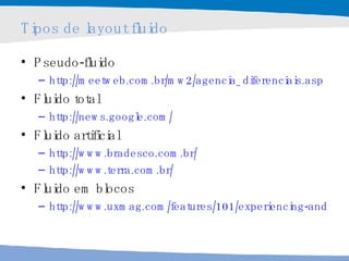 Tipos de layout fluido Pseudo-fluido http://meetweb.com.br/mw2/agencia_diferenciais.asp   Fluido total http://news.google.com/   Fluido artificial http://www.bradesco.com.br/   http://www.terra.com.br/   Fluido em blocos http://www.uxmag.com/features/101/experiencing-and-designing-experience   