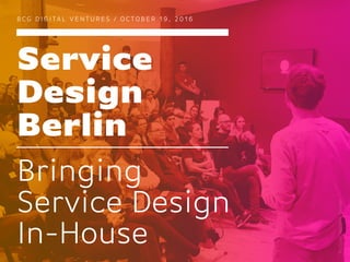 Service
Design
Berlin
B CG D I G I TA L V E N T U R E S / O C TO B E R 1 9 , 2 0 1 6
Bringing
Service Design
In-House
Picture:MelanieDreser
 