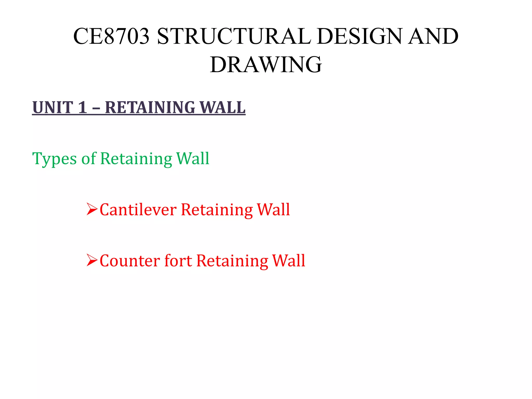 CE8703 STRUCTURAL DESIGN AND
DRAWING
UNIT 1 – RETAINING WALL
Types of Retaining Wall
Cantilever Retaining Wall
Counter fort Retaining Wall
 