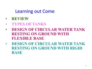 Learning out Come
• REVIEW
• TYPES OF TANKS
• DESIGN OF CIRCULAR WATER TANK
RESTING ON GROUND WITH
FLEXIBLE BASE
• DESIGN OF CIRCULAR WATER TANK
RESTING ON GROUND WITH RIGID
BASE
11