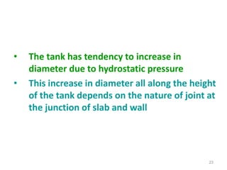 • The tank has tendency to increase in
diameter due to hydrostatic pressure
• This increase in diameter all along the height
of the tank depends on the nature of joint at
the junction of slab and wall
23