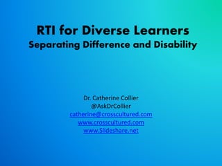 RTI for Diverse Learners
Separating Difference and Disability
Dr. Catherine Collier
@AskDrCollier
catherine@crosscultured.com
www.crosscultured.com
www.Slideshare.net
 