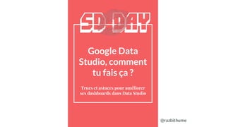 @razbithume
Google Data
Studio, comment
tu fais ça ?
Trucs et astuces pour améliorer
ses dashboards dans Data Studio
 