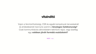 Vajon a fenntarthatósági, CSR és egyéb kampányok tervezésénél
és értékelésénél mennyire számít a tényleges hatékonyság?
Csak kommunikációs aktivitásként tekintünk rájuk, vagy esetleg
egy valóban jövőt formáló eszközként?
vitaindító
NEXT
 