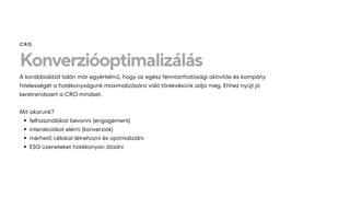 Konverzióoptimalizálás
A korábbiakból talán már egyértelmű, hogy az egész fenntarthatósági aktivitás és kampány
hitelességét a hatékonyságunk maximalizására való törekvésünk adja meg. Ehhez nyújt jó
keretrendszert a CRO mindset.
Mit akarunk?
felhasználókat bevonni (engagement)
interakciókat elérni (konverziók)
mérhető célokat létrehozni és optimalizálni
ESG üzeneteket hatékonyan átadni
CRO
 