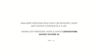 NEM AZÉRT KÉSZÍTÜNK ZÖLD VAGY CSR AKTIVITÁST, HOGY
MEG LEGYEN A KVÓTÁNK ÉS A 3 LIKE.
HANEM ÚGY TERVEZÜNK, HOGY A LEHETŐ LEGNAGYOBB
HATÁST FEJTSÜK KI.
NEXT
 