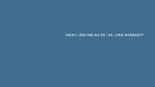 HOGY JÖN IDE AZ SD, UX, CRO MINDSET?
 