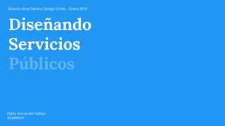 Diseñando
Servicios
Públicos
Pablo Fernández Vallejo
@pablitofv
Buenos Aires Service Design Drinks · Enero 2018
 
