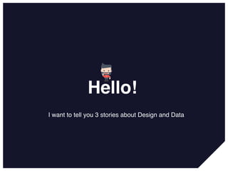 Hello!
I want to tell you 3 stories about Design and Data
 