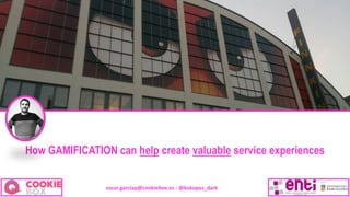 oscar.garciap@cookiebox.es - @kokopus_dark
How GAMIFICATION can help create valuable service experiences
 