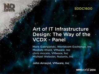 Art of IT Infrastructure
Design: The Way of the
VCDX - Panel
SDDC1600
Mark Gabryjelski, Worldcom Exchange, Inc
Mostafa Khalil, VMware, Inc
chris mccain, VMware, Inc
Michael Webster, Nutanix, Inc
John Arrasjid, VMware, Inc
 