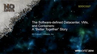 The Software-defined Datacenter, VMs,
and Containers:
A “Better Together” Story
SDDC3327
Kit Colbert, VMware, Inc
 