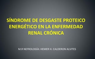 SÍNDROME DE DESGASTE PROTEICO
ENERGÉTICO EN LA ENFERMEDAD
RENAL CRÓNICA
M.R NEFROLOGÍA: HEMER H. CALDERON ALVITES
 