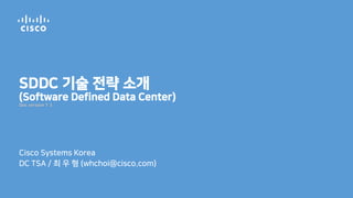 SDDC 기술 전략 소개
(Software Defined Data Center)
Cisco Systems Korea
DC TSA / (whchoi@cisco.com)
 