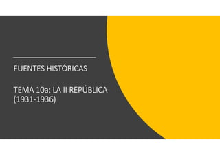 FUENTES HISTÓRICAS
TEMA 10a: LA II REPÚBLICA
(1931-1936)
 