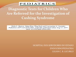 Diagnostic Tests for Children Who
Are Referred for the Investigation of
        Cushing Syndrome




               HOSPITAL DOS SERVIDORES DO ESTADO
                             ENDOCRINOPEDIATRIA
                               LILIAN C. B. LICURGO
 