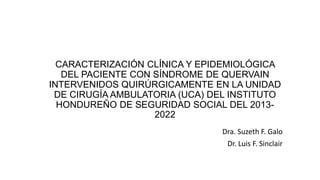 CARACTERIZACIÓN CLÍNICA Y EPIDEMIOLÓGICA
DEL PACIENTE CON SÍNDROME DE QUERVAIN
INTERVENIDOS QUIRÚRGICAMENTE EN LA UNIDAD
DE CIRUGÍA AMBULATORIA (UCA) DEL INSTITUTO
HONDUREÑO DE SEGURIDAD SOCIAL DEL 2013-
2022
Dra. Suzeth F. Galo
Dr. Luis F. Sinclair
 