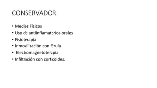 CONSERVADOR
• Medios Físicos
• Uso de antiinflamatorios orales
• Fisioterapia
• Inmovilización con férula
• Electromagnetoterapia
• Infiltración con corticoides.
 