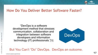 ©2016CloudBees,Inc.AllRightsReserved
17
How Do You Deliver Better Software Faster?
17
“DevOps is a software
development method that stresses
communication, collaboration and
integration between software
developers and information
technology (IT) professionals.”[1]
[1] http://en.wikipedia.org/wiki/DevOps
DevOps
But You Can’t “Do” DevOps. DevOps an outcome.
 