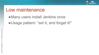 Low maintenance
●Many users install Jenkins once
●Usage pattern: “set it, and forget it!”
 