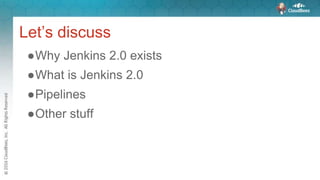 Let’s discuss
●Why Jenkins 2.0 exists
●What is Jenkins 2.0
●Pipelines
●Other stuff
 