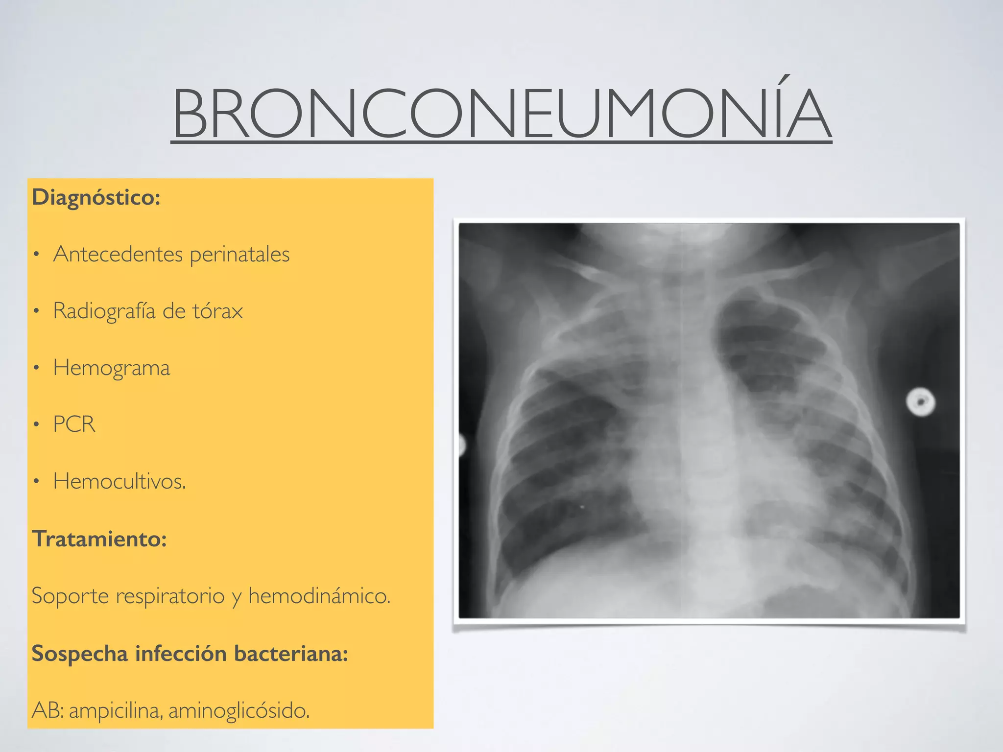 BRONCONEUMONÍA
Diagnóstico:
• Antecedentes perinatales
• Radiografía de tórax
• Hemograma
• PCR
• Hemocultivos.
Tratamiento:
Soporte respiratorio y hemodinámico.
Sospecha infección bacteriana:
AB: ampicilina, aminoglicósido.
 