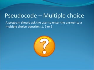 Pseudocode – Multiple choice
A program should ask the user to enter the answer to a
multiple choice question: 1, 2 or 3
 