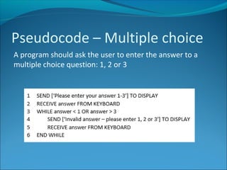 Pseudocode – Multiple choice
A program should ask the user to enter the answer to a
multiple choice question: 1, 2 or 3
 